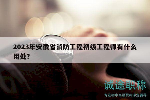2023年安徽省消防工程初級(jí)工程師有什么用處？
