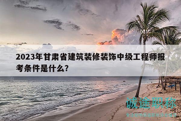 2023年甘肅省建筑裝修裝飾中級(jí)工程師報(bào)考條件是什么？