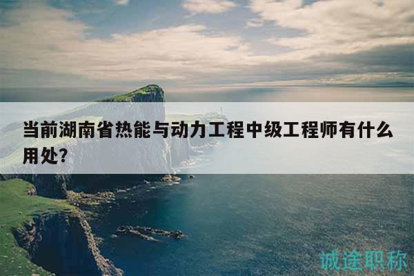當(dāng)前湖南省熱能與動(dòng)力工程中級(jí)工程師有什么用處？