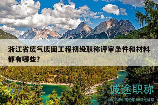 浙江省廢氣廢固工程初級(jí)職稱評(píng)審條件和材料都有哪些？