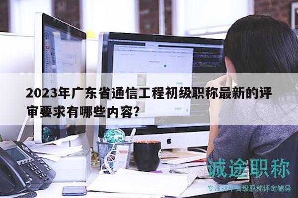 2023年廣東省通信工程初級職稱最新的評審要求有哪些內(nèi)容？
