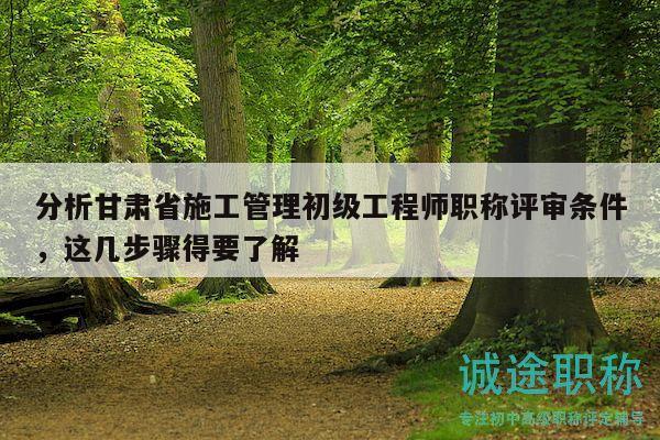 分析甘肅省施工管理初級工程師職稱評審條件，這幾步驟得要了解
