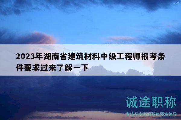 2023年湖南省建筑材料中級(jí)工程師報(bào)考條件要求過來了解一下