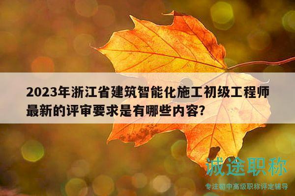 2023年浙江省建筑智能化施工初級工程師最新的評審要求是有哪些內(nèi)容？