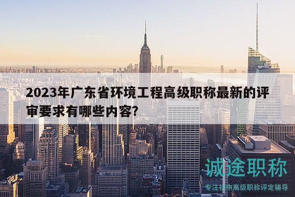 2023年廣東省環(huán)境工程高級(jí)職稱最新的評(píng)審要求有哪些內(nèi)容？