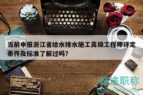 當(dāng)前申報(bào)浙江省給水排水施工高級(jí)工程師評(píng)定條件及標(biāo)準(zhǔn)了解過嗎？