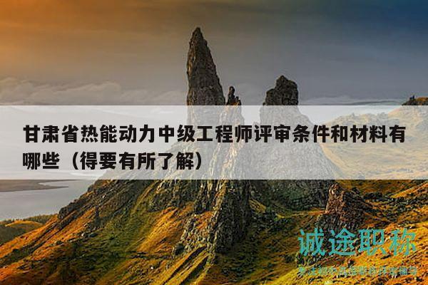 甘肅省熱能動(dòng)力中級(jí)工程師評(píng)審條件和材料有哪些（得要有所了解）