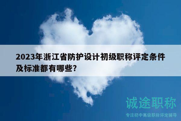 2023年浙江省防護設計初級職稱評定條件及標準都有哪些？