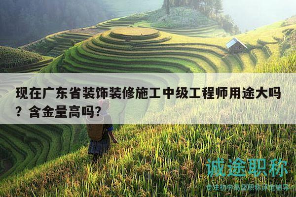 現在廣東省裝飾裝修施工中級工程師用途大嗎？含金量高嗎？