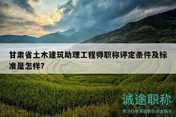 甘肅省土木建筑助理工程師職稱評定條件及標準是怎樣？
