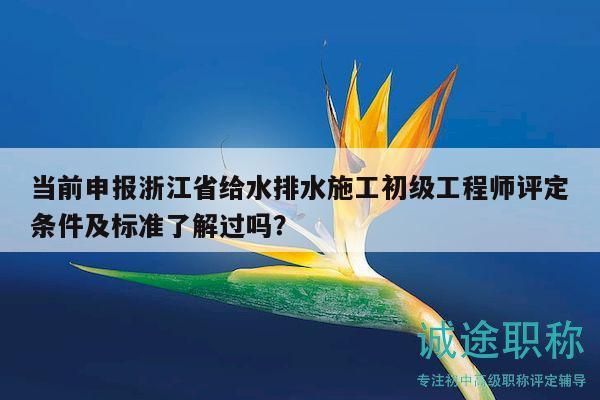 當(dāng)前申報(bào)浙江省給水排水施工初級(jí)工程師評(píng)定條件及標(biāo)準(zhǔn)了解過(guò)嗎？