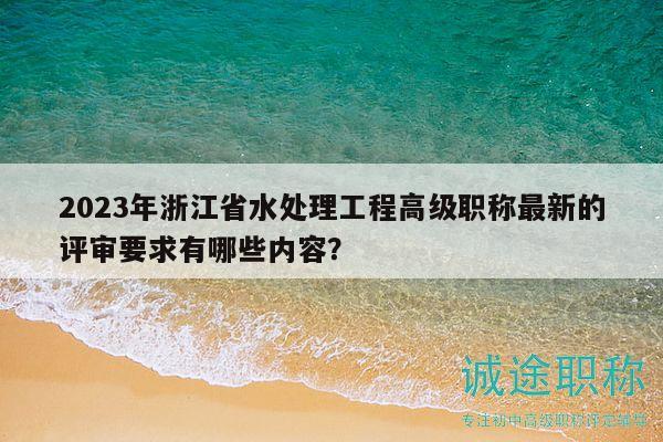 2023年浙江省水處理工程高級(jí)職稱最新的評(píng)審要求有哪些內(nèi)容？