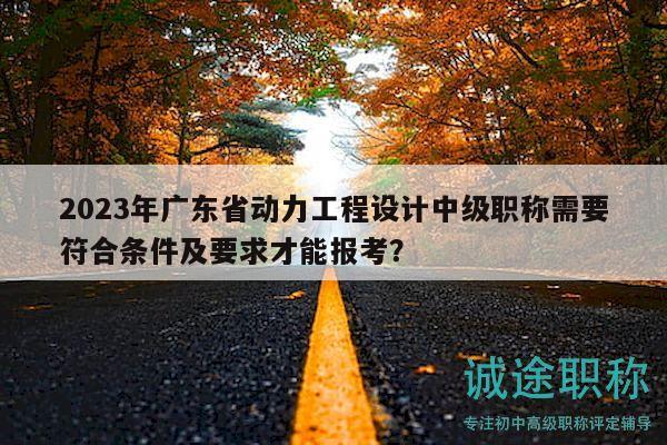 2023年廣東省動(dòng)力工程設(shè)計(jì)中級(jí)職稱需要符合條件及要求才能報(bào)考？