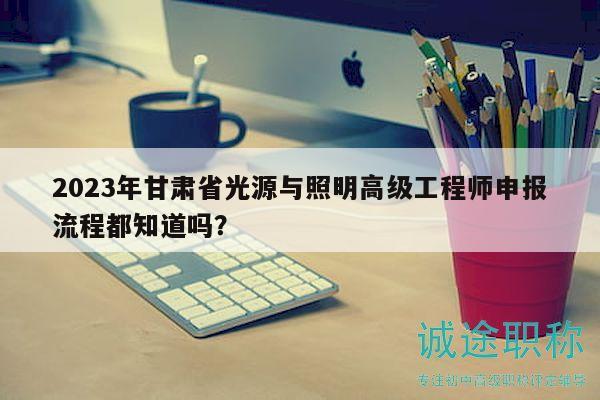 2023年甘肅省光源與照明高級(jí)工程師申報(bào)流程都知道嗎？