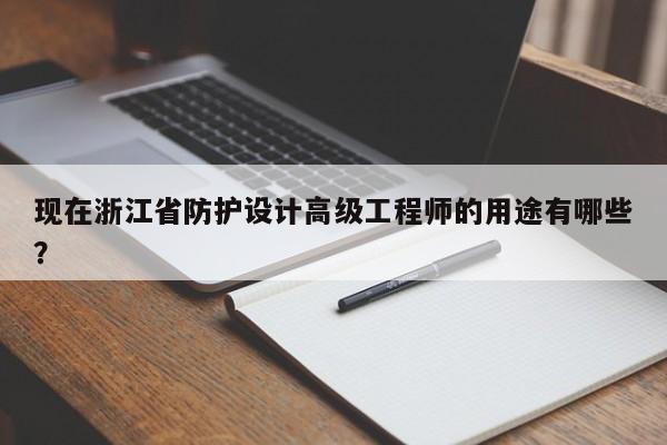 現(xiàn)在浙江省防護(hù)設(shè)計(jì)高級(jí)工程師的用途有哪些？