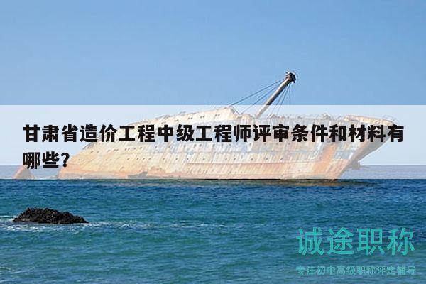 甘肅省造價(jià)工程中級(jí)工程師評(píng)審條件和材料有哪些？