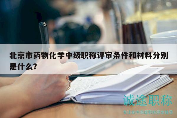 北京市藥物化學(xué)中級(jí)職稱評(píng)審條件和材料分別是什么？