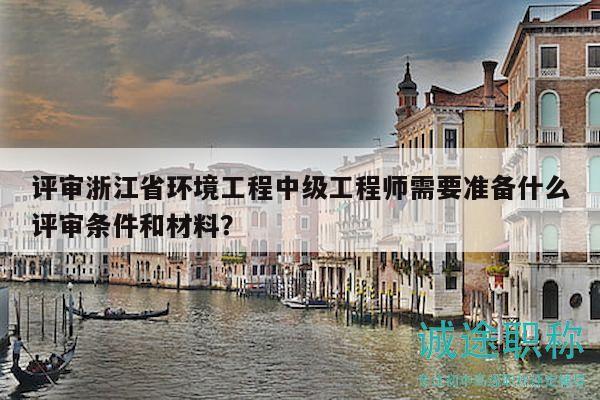 評審浙江省環(huán)境工程中級工程師需要準備什么評審條件和材料？