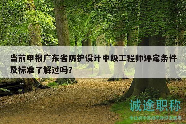 當(dāng)前申報(bào)廣東省防護(hù)設(shè)計(jì)中級(jí)工程師評(píng)定條件及標(biāo)準(zhǔn)了解過嗎？