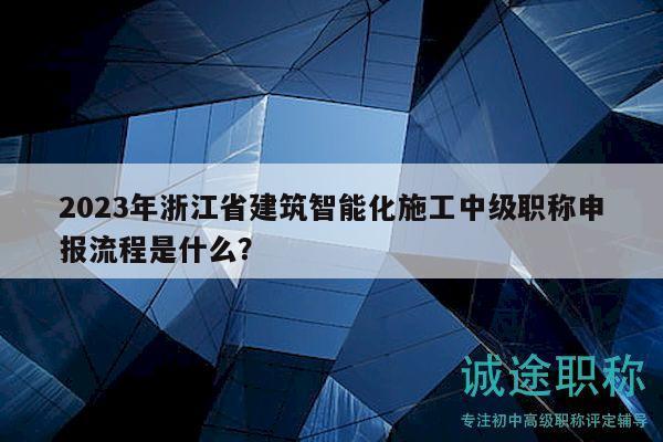 2023年浙江省建筑智能化施工中級職稱申報流程是什么？
