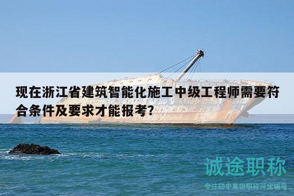 現(xiàn)在浙江省建筑智能化施工中級(jí)工程師需要符合條件及要求才能報(bào)考？
