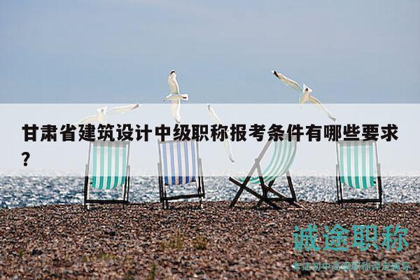 甘肅省建筑設(shè)計(jì)中級(jí)職稱報(bào)考條件有哪些要求？