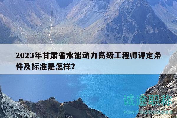 2023年甘肅省水能動力高級工程師評定條件及標(biāo)準(zhǔn)是怎樣？