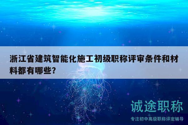 浙江省建筑智能化施工初級職稱評審條件和材料都有哪些？