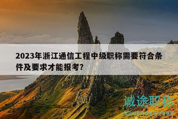 2023年浙江通信工程中級職稱需要符合條件及要求才能報考？