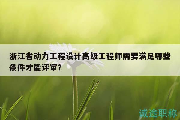 浙江省動(dòng)力工程設(shè)計(jì)高級(jí)工程師需要滿足哪些條件才能評(píng)審？