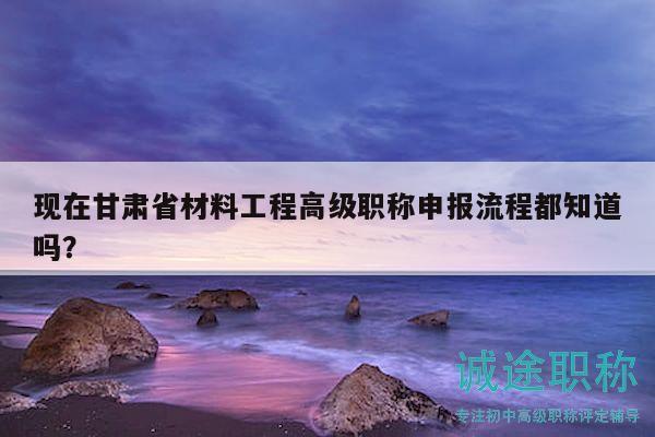 現(xiàn)在甘肅省材料工程高級職稱申報(bào)流程都知道嗎？