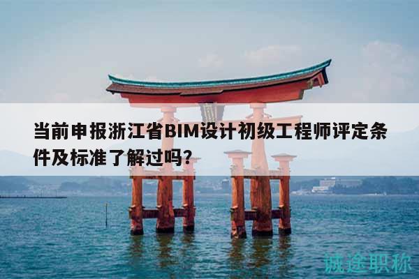當前申報浙江省BIM設(shè)計初級工程師評定條件及標準了解過嗎？