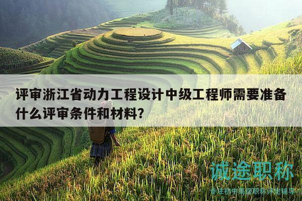 評審浙江省動力工程設(shè)計中級工程師需要準備什么評審條件和材料？