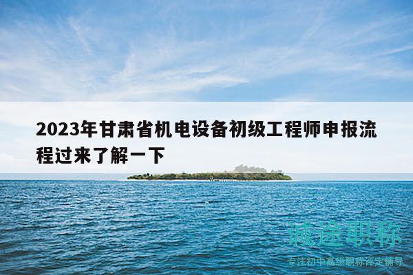 2023年甘肅省機(jī)電設(shè)備初級(jí)工程師申報(bào)流程過來(lái)了解一下
