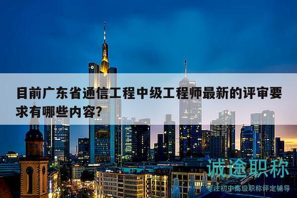 目前廣東省通信工程中級工程師最新的評審要求有哪些內(nèi)容？