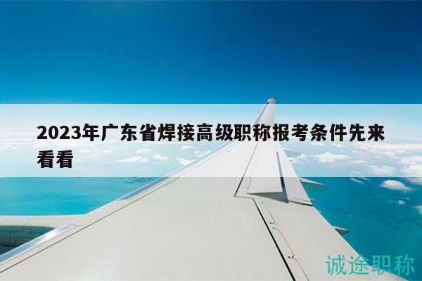 2023年廣東省焊接高級(jí)職稱(chēng)報(bào)考條件先來(lái)看看