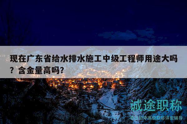 現(xiàn)在廣東省給水排水施工中級(jí)工程師用途大嗎？含金量高嗎？