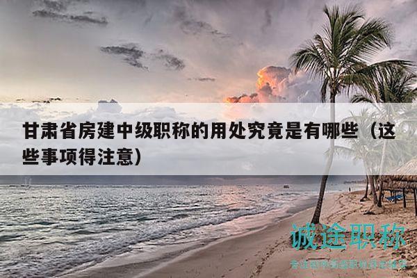 甘肅省房建中級(jí)職稱(chēng)的用處究竟是有哪些（這些事項(xiàng)得注意）