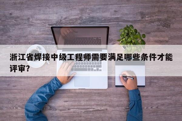 浙江省焊接中級工程師需要滿足哪些條件才能評審？