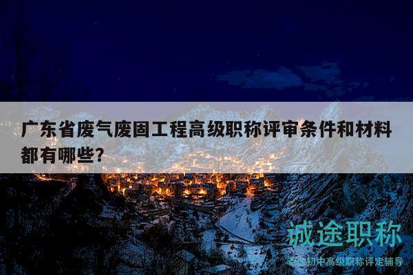 廣東省廢氣廢固工程高級職稱評審條件和材料都有哪些？