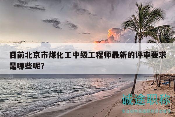 目前北京市煤化工中級(jí)工程師最新的評(píng)審要求是哪些呢？