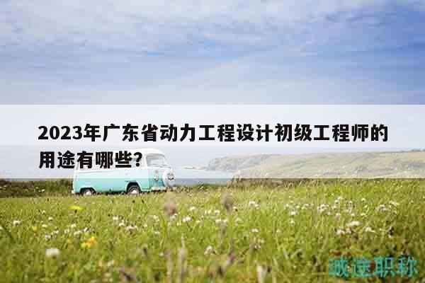 2023年廣東省動(dòng)力工程設(shè)計(jì)初級工程師的用途有哪些？