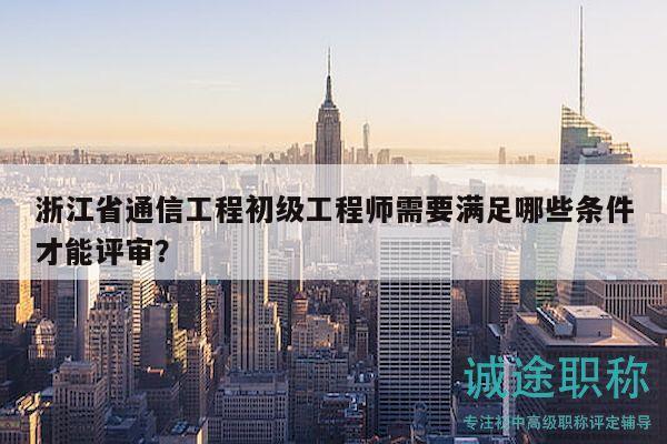 浙江省通信工程初級工程師需要滿足哪些條件才能評審？