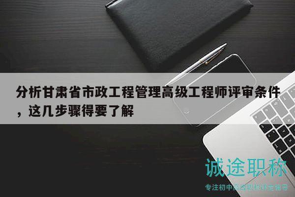 分析甘肅省市政工程管理高級工程師評審條件，這幾步驟得要了解
