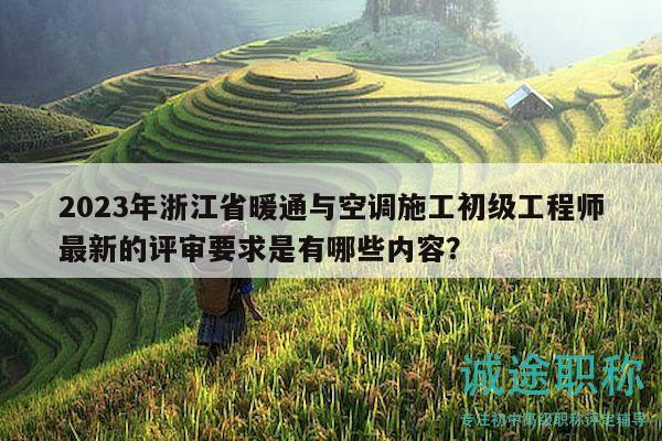 2023年浙江省暖通與空調(diào)施工初級(jí)工程師最新的評(píng)審要求是有哪些內(nèi)容？