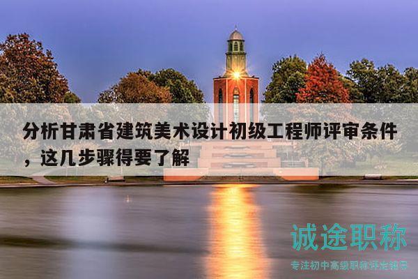 分析甘肅省建筑美術(shù)設(shè)計(jì)初級(jí)工程師評(píng)審條件，這幾步驟得要了解