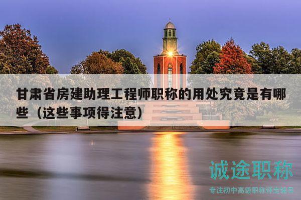 甘肅省房建助理工程師職稱的用處究竟是有哪些（這些事項得注意）