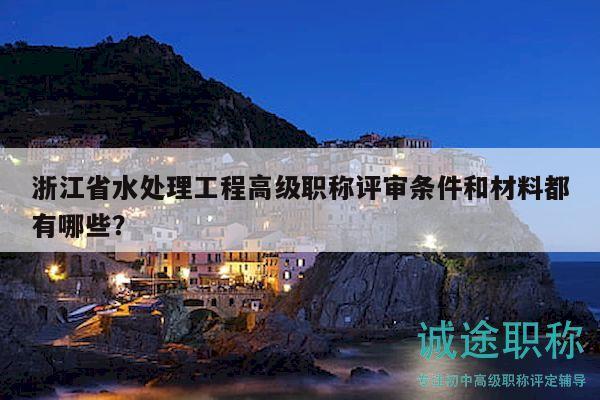 浙江省水處理工程高級(jí)職稱評(píng)審條件和材料都有哪些？