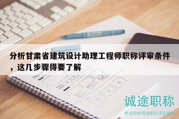 分析甘肅省建筑設(shè)計(jì)助理工程師職稱(chēng)評(píng)審條件，這幾步驟得要了解