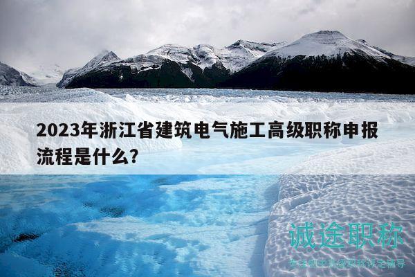 2023年浙江省建筑電氣施工高級職稱申報流程是什么？